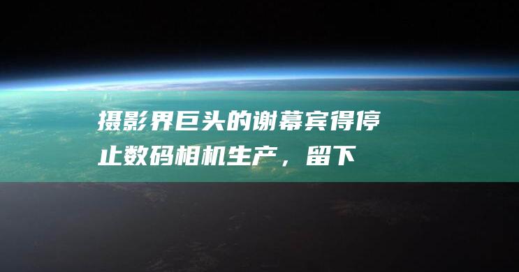 摄影界巨头的谢幕宾得停止数码相机生产，留下