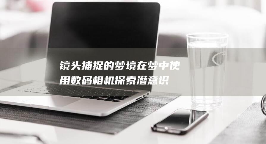 镜头捕捉的梦境在梦中使用数码相机潜意识