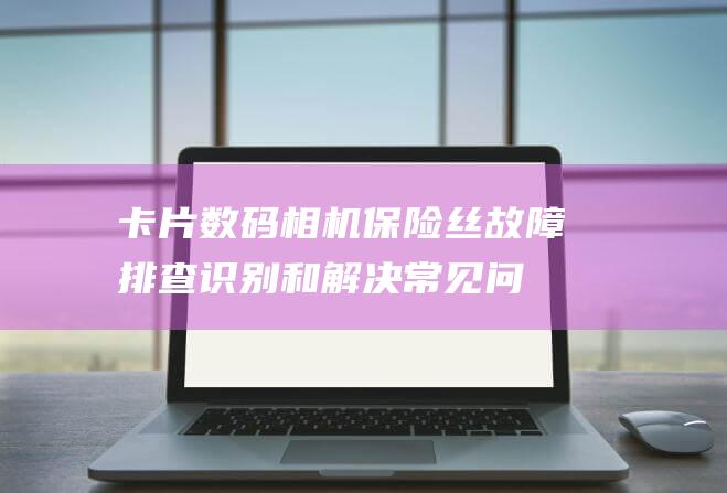 卡片数码相机保险丝故障排查识别和解决常见问