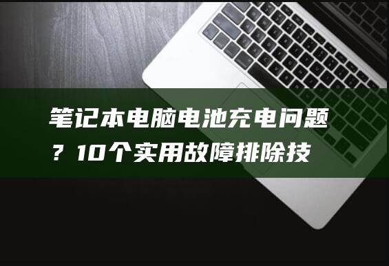 笔记本电脑电池充电问题？10 个实用故障排除技巧 (笔记本电脑电池回收)