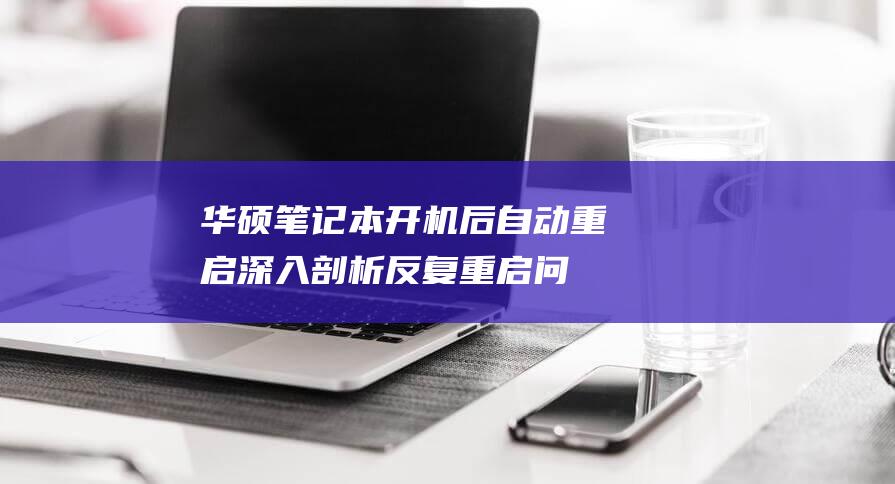 华硕笔记本开机后自动重启：深入剖析反复重启问题的解决方案 (华硕笔记本开机黑屏但是指示灯亮)