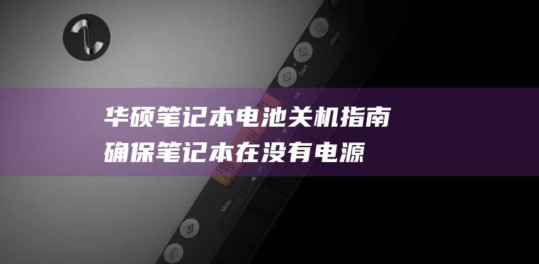 华硕笔记本电池关机指南：确保笔记本在没有电源的情况下安全关闭 (华硕笔记本电脑质量怎么样)