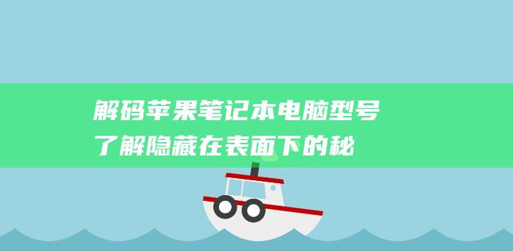 解码苹果笔记本电脑型号：了解隐藏在表面下的秘密 (解码苹果笔记app)