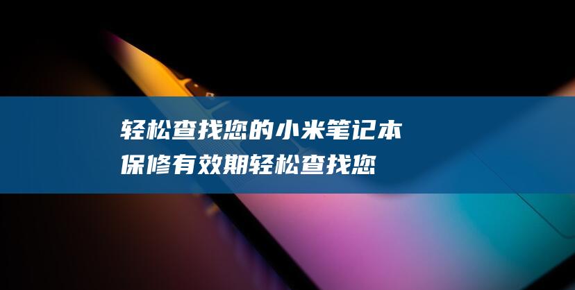 轻松查找您的小米笔记本保修有效期 (轻松查找您的电话号码)