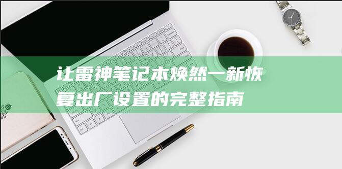 让雷神笔记本焕然一新：恢复出厂设置的完整指南 (让雷神笔记本开机黑屏)