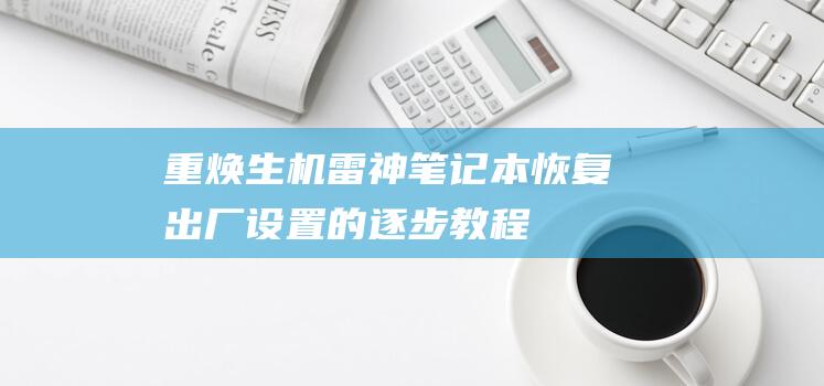 重焕生机：雷神笔记本恢复出厂设置的逐步教程 (重换生机还是重焕生机)