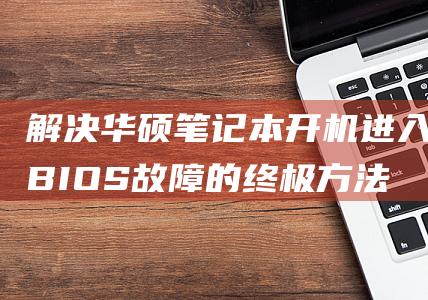 解决华硕笔记本开机进入 BIOS 故障的终极方法 (解决华硕笔记本卡在logo界面无法开的方法)