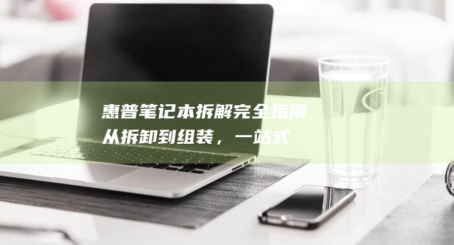 惠普笔记本拆解完全指南：从拆卸到组装，一站式教程 (惠普笔记本拆后盖)