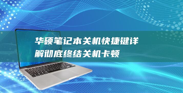 华硕笔记本关机快捷键详解：彻底终结关机卡顿 (华硕笔记本关不了机怎么回事,一直黑屏)