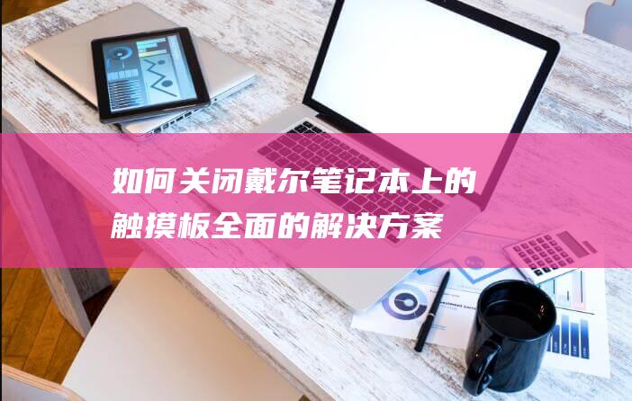 如何关闭戴尔笔记本上的触摸板：全面的解决方案 (如何关闭戴尔电脑开盖就开机)