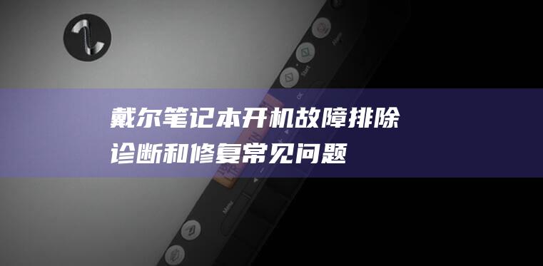 戴尔笔记本开机故障排除：诊断和修复常见问题 (戴尔笔记本开盖自动开机怎么关闭)