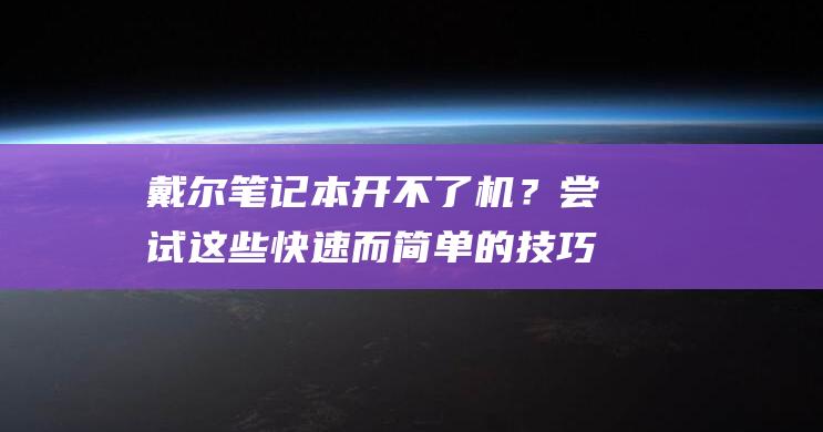 戴尔笔记本开不了机？尝试这些快速而简单的技巧