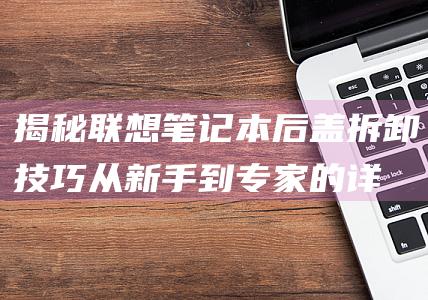 揭秘联想后盖拆卸技巧从新手到专家的详