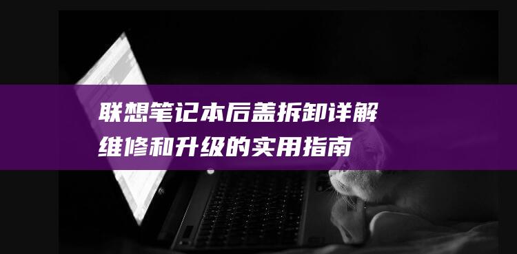 联想笔记本后盖拆卸详解：维修和升级的实用指南 (联想笔记本后盖拆卸图解法)