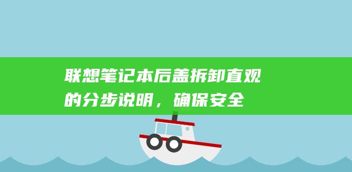 联想笔记本后盖拆卸：直观的分步说明，确保安全操作 (联想笔记本后盖怎么打开)