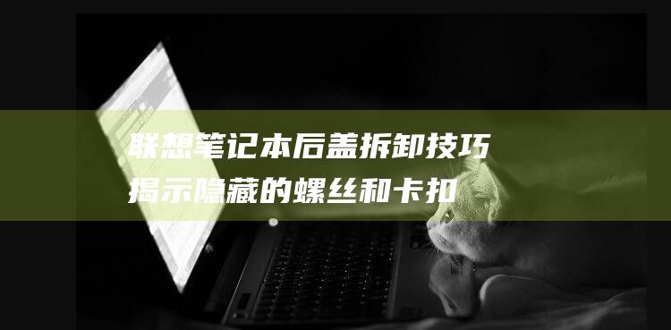 联想笔记本后盖拆卸技巧：揭示隐藏的螺丝和卡扣位置 (联想笔记本后盖怎么打开)