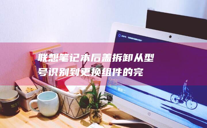 联想后盖拆卸从型号识别到组件的完