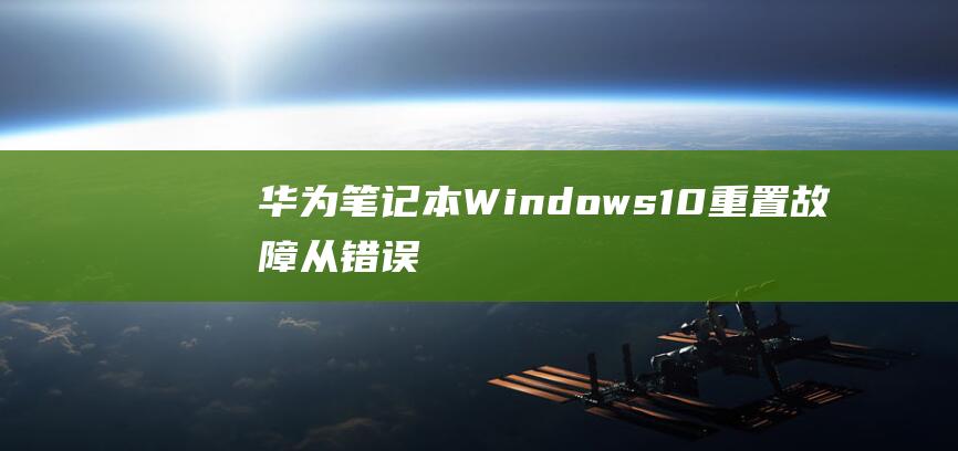 华为笔记本 Windows 10 重置故障：从错误消息到技术解决方案的深入故障排除 (华为笔记本wifi消失了)