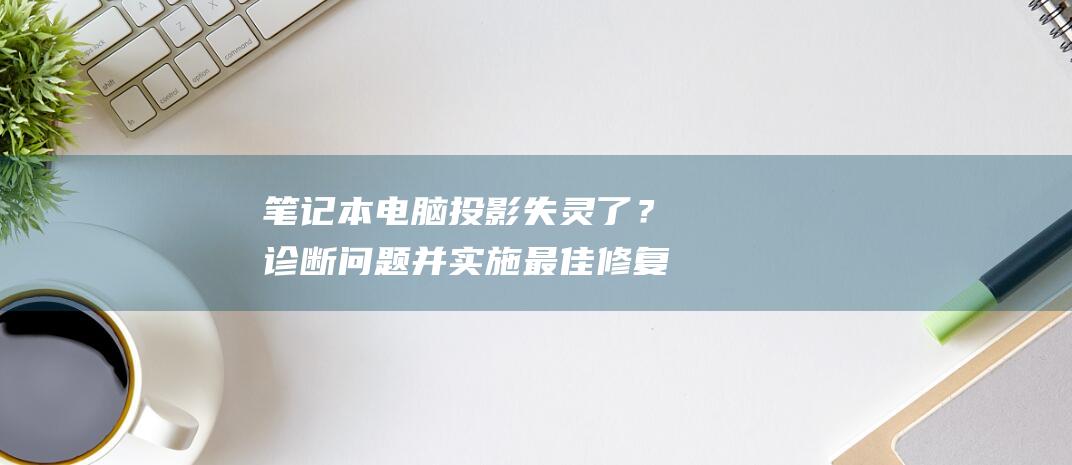 笔记本电脑投影失灵了？诊断问题并实施最佳修复