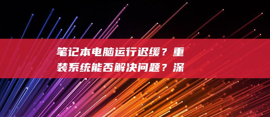 笔记本电脑运行迟缓？重装能否解决？深