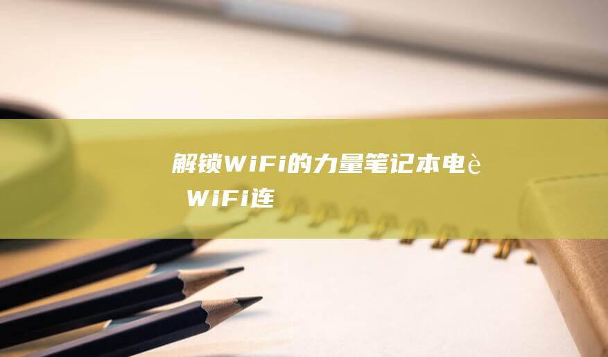 解锁 Wi-Fi 的力量：笔记本电脑 Wi-Fi 连接的深入探讨和优化技巧 (解锁wifi密码最强的app)