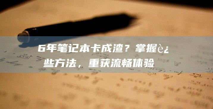 6年笔记本卡成渣？掌握这些方法，重获流畅体验 (6年笔记本卡慢怎么处理)