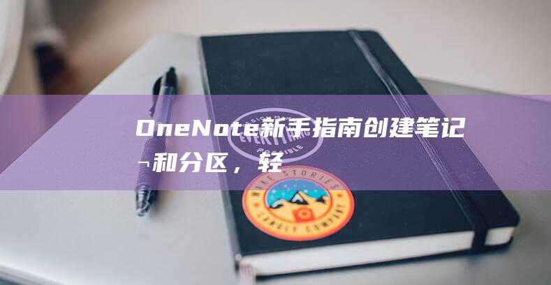 OneNote新手指南：创建笔记本和分区，轻松整理笔记 (onenote干什么用的)