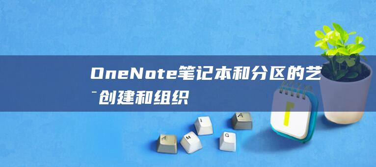 OneNote笔记本和分区的艺术：创建和组织笔记的最佳实践 (onenote干什么用的)