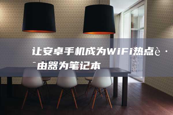 让安卓手机成为 Wi-Fi 热点路由器：为笔记本电脑提供网络连接的完整教程 (让安卓手机成为蓝牙耳机)