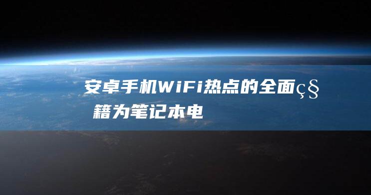 安卓手机 Wi-Fi 热点的全面秘籍：为笔记本电脑启用互联网的详细步骤 (安卓手机wifi密码查看方法)