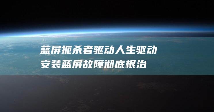 蓝屏扼杀者：驱动人生驱动安装蓝屏故障彻底根治 (蓝屏攻击)