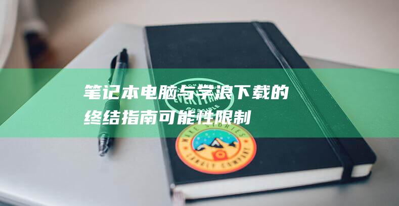 笔记本电脑与学浪下载的终结指南：可能性、限制和解决方案 (笔记本电脑与平板电脑区别)