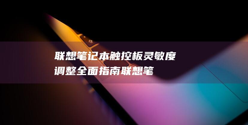 联想笔记本触控板灵敏度调整：全面指南 (联想笔记本触摸板怎么关闭和开启)