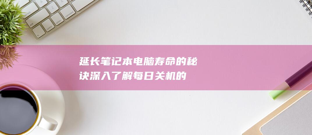 延长笔记本电脑寿命的秘诀：深入了解每日关机的科学依据 (延长笔记本电池寿命)