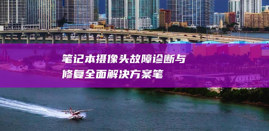 笔记本摄像头故障诊断与修复：全面解决方案 (笔记本摄像头打开是黑的)