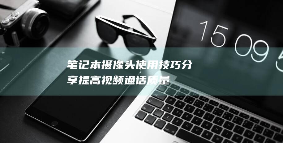 笔记本摄像头使用技巧分享：提高视频通话质量 (笔记本摄像头怎么打开)