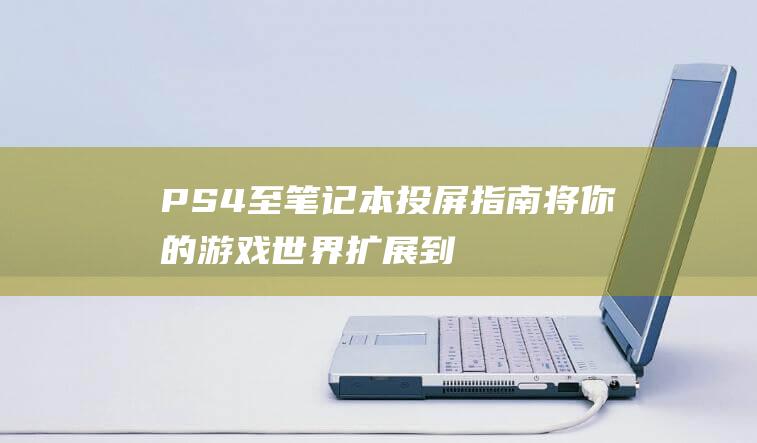 PS4 至笔记本投屏指南：将你的游戏世界扩展到更大的舞台 (ps4练笔记本)