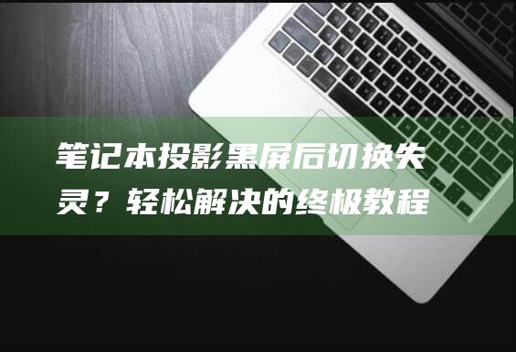 笔记本投影黑屏后切换失灵？轻松解决的终极教程 (笔记本投影黑屏后切换不回来)