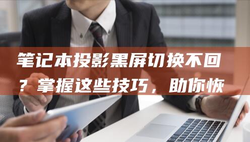 笔记本投影黑屏切换不回？掌握这些技巧，助你恢复正常 (笔记本投影黑屏后切换不回来)