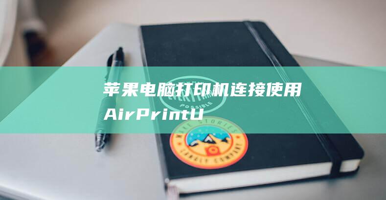 苹果电脑打印机连接：使用 AirPrint、USB 和 Ethernet 进行无线和有线连接 (苹果电脑打印图片)