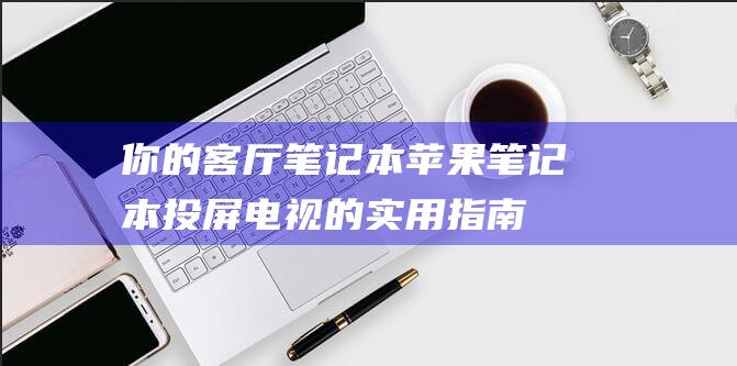 你的客厅笔记本投屏电视的实用指南