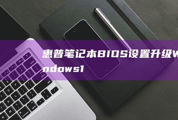 惠普笔记本 BIOS 设置：升级 Windows 11 的详细说明 (惠普笔记本bios快捷键)