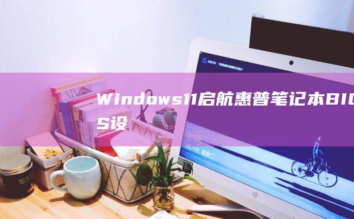 Windows 11 启航：惠普笔记本 BIOS 设置的完整教程 (windows)