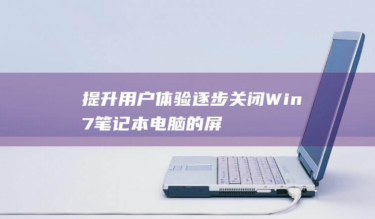 提升用户体验：逐步关闭 Win7 笔记本电脑的屏幕自动变暗功能 (提升用户体验感怎么表达)