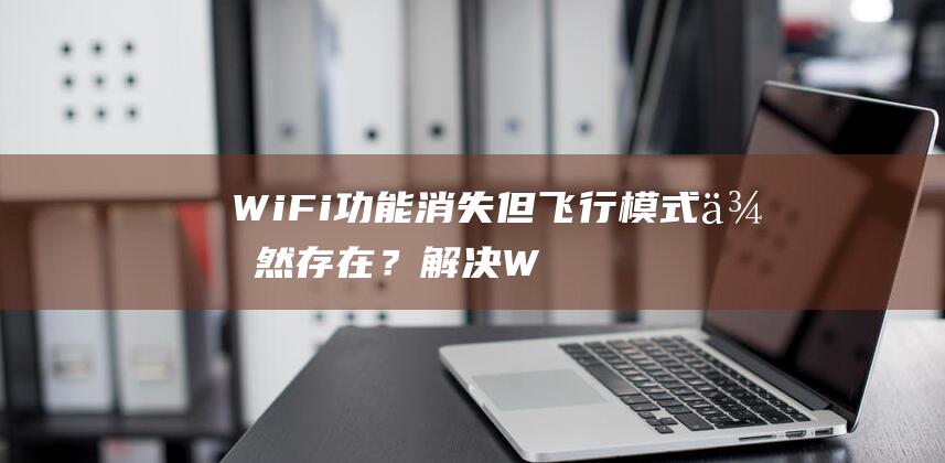 Wi-Fi 功能消失但飞行模式依然存在？解决 Windows 11 笔记本电脑常见问题的详细指南 (wifi功率多大)