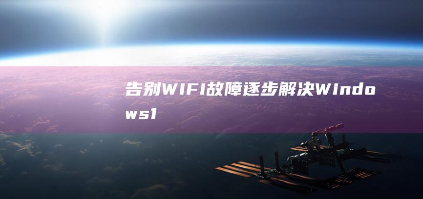 告别 Wi-Fi 故障：逐步解决 Windows 11 笔记本电脑上的连接问题 (告别windows)