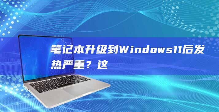 笔记本升级到Windows11后发热严重？这