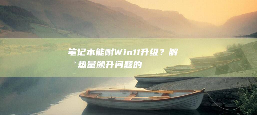 笔记本能耐 Win11 升级？解决热量飙升问题的全攻略 (笔记本可以耐多高的温度)