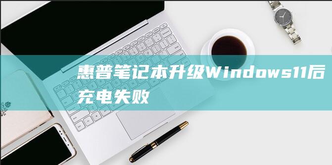 惠普笔记本升级 Windows 11 后充电失败：故障排除和修复教程 (惠普笔记本升级)