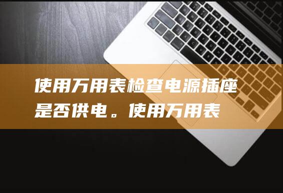 使用万用表检查电源插座是否供电。使用万用表